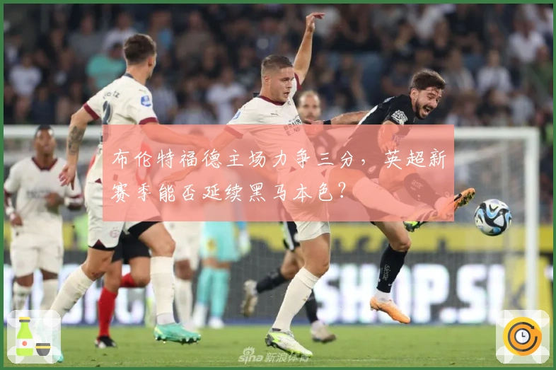 布伦特福德主场力争三分，英超新赛季能否延续黑马本色？