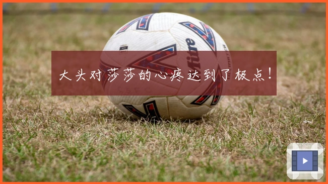 大头对莎莎的心疼达到了极点！