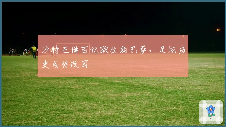 沙特王储百亿欧收购巴萨，足坛历史或将改写