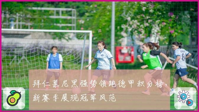 拜仁慕尼黑强势领跑德甲积分榜，新赛季展现冠军风范