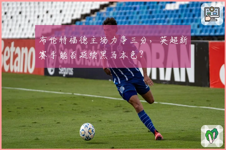 布伦特福德主场力争三分，英超新赛季能否延续黑马本色？