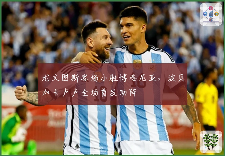 尤文图斯客场小胜博洛尼亚，波贝加卡卢卢全场首发助阵