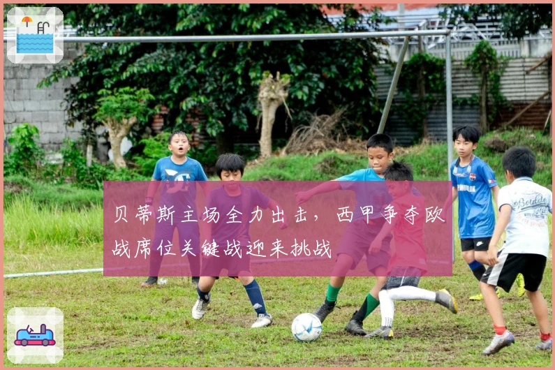 贝蒂斯主场全力出击，西甲争夺欧战席位关键战迎来挑战