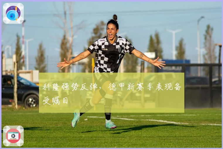 科隆强势反弹，德甲新赛季表现备受瞩目