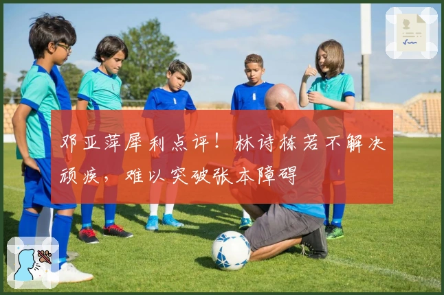 邓亚萍犀利点评！林诗栋若不解决顽疾，难以突破张本障碍