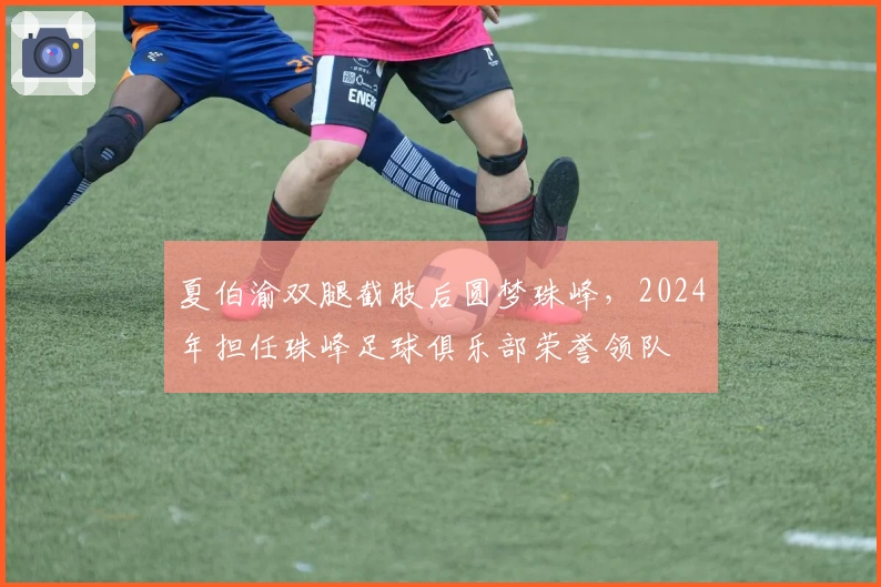 夏伯渝双腿截肢后圆梦珠峰，2024年担任珠峰足球俱乐部荣誉领队