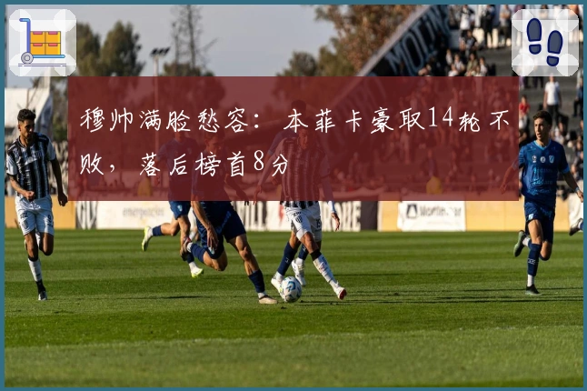 穆帅满脸愁容：本菲卡豪取14轮不败，落后榜首8分