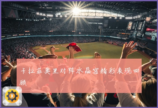 卡拉菲奥里对阵水晶宫精彩表现回顾