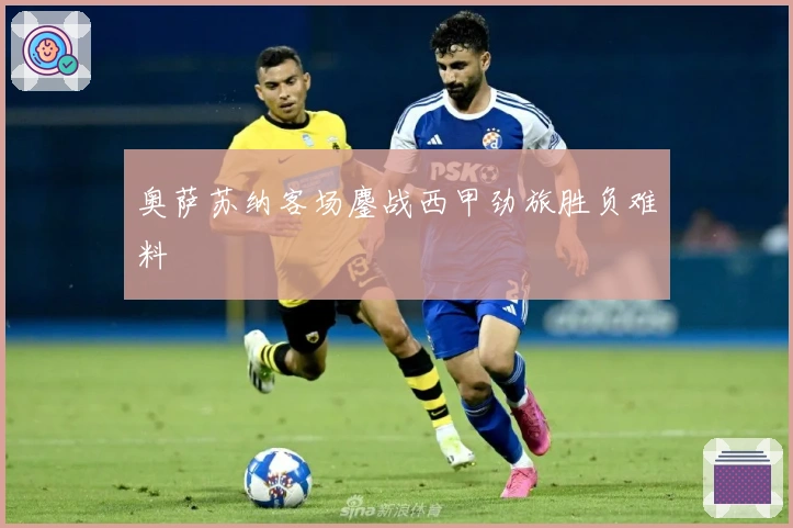 奥萨苏纳客场鏖战西甲劲旅胜负难料