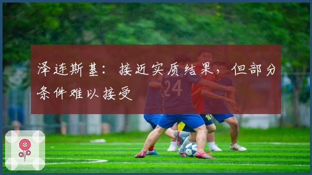 泽连斯基：接近实质结果，但部分条件难以接受