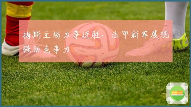 梅斯主场力争连胜，法甲新军展现强劲竞争力