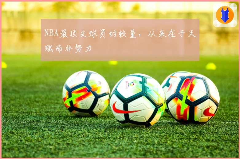 NBA最顶尖球员的较量，从来在于天赋而非努力
