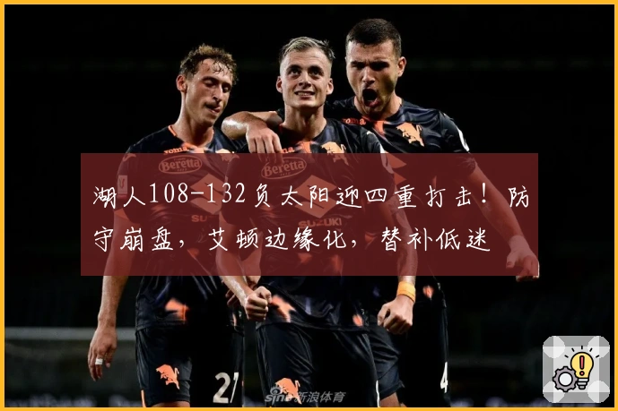 湖人108-132负太阳迎四重打击！防守崩盘，艾顿边缘化，替补低迷