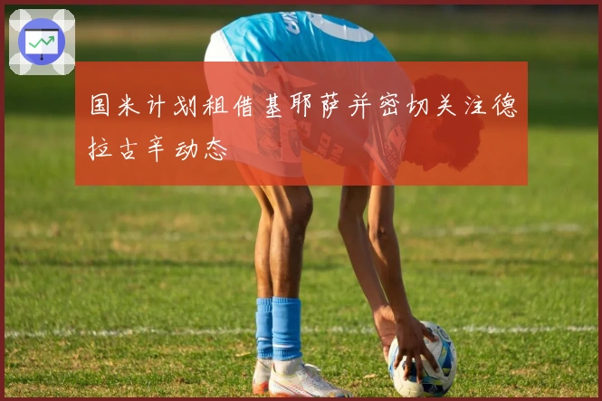 国米计划租借基耶萨并密切关注德拉古辛动态