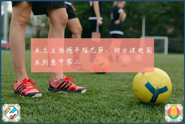 米兰主场憾平绿巴萨，积分追赶国米列意甲第二